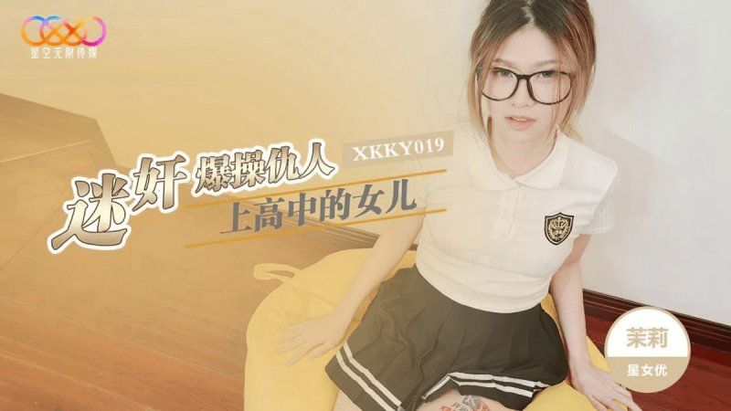 星空无限传媒 迷奸爆操仇人上高中的女儿-茉莉